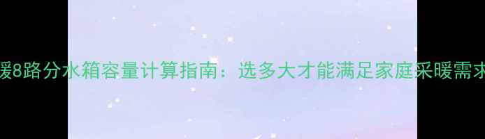图片 地暖8路分水箱容量计算指南：选多大才能满足家庭采暖需求？