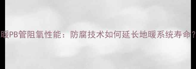地暖PB管阻氧性能防腐技术如何延长地暖系统寿命