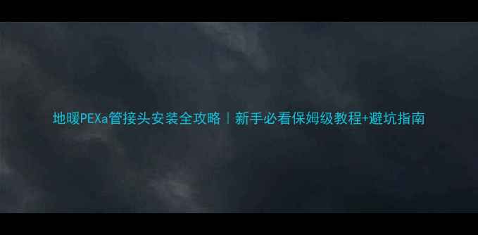 图片 地暖PEXa管接头安装全攻略｜新手必看保姆级教程+避坑指南