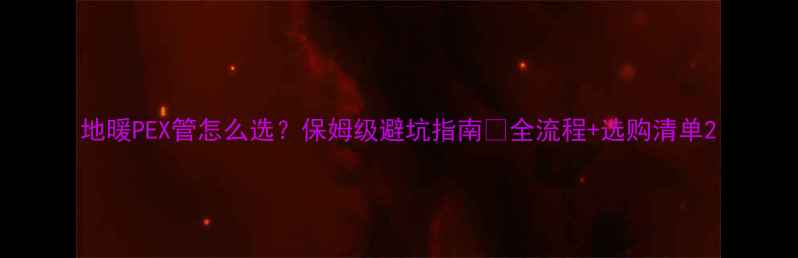 图片 地暖PEX管怎么选？保姆级避坑指南🔥全流程+选购清单2