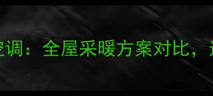 地暖VS中央空调全屋采暖方案对比选对省心十年