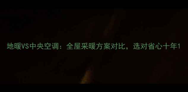 图片 地暖VS中央空调：全屋采暖方案对比，选对省心十年1