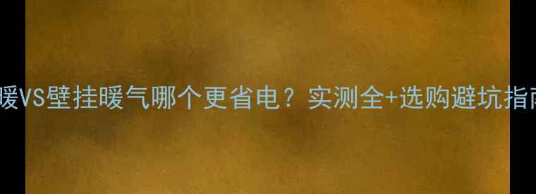 图片 地暖VS壁挂暖气哪个更省电？实测全+选购避坑指南1
