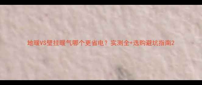 地暖VS壁挂暖气哪个更省电实测全选购避坑指南