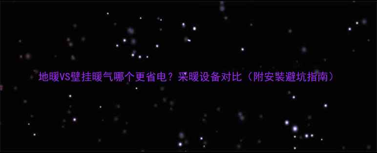 图片 地暖VS壁挂暖气哪个更省电？采暖设备对比（附安装避坑指南）
