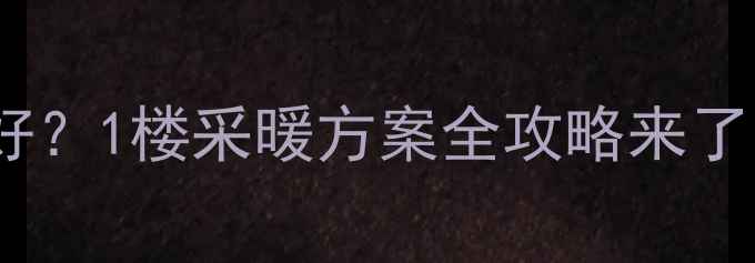 地暖VS暖气片哪个好1楼采暖方案全攻略来了看完这篇不纠结