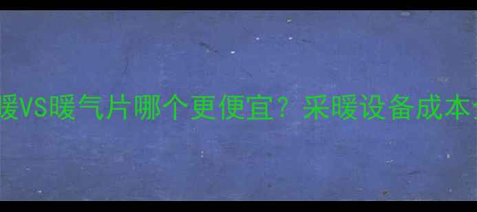 地暖VS暖气片哪个更便宜采暖设备成本全