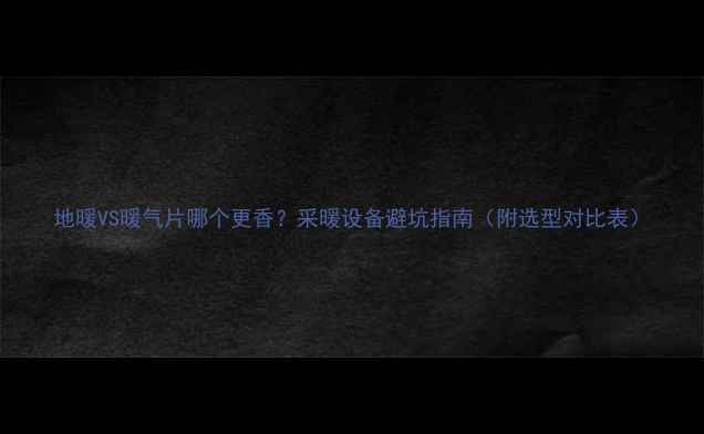 地暖VS暖气片哪个更香采暖设备避坑指南附选型对比表