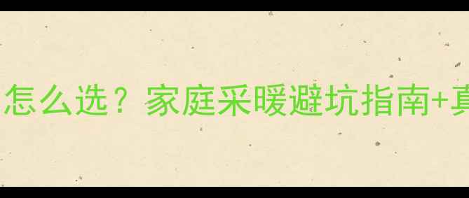 地暖VS暖气片怎么选家庭采暖避坑指南真实成本对比