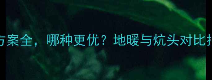 地暖VS炕头家庭采暖方案全哪种更优地暖与炕头对比指南附安装维护要点
