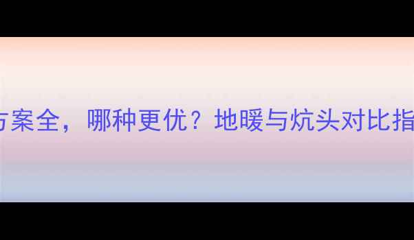 图片 地暖VS炕头：家庭采暖方案全，哪种更优？地暖与炕头对比指南（附安装维护要点）1