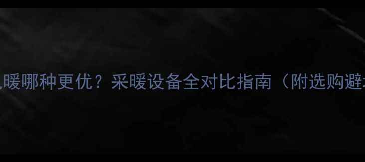 地暖VS电暖哪种更优采暖设备全对比指南附选购避坑手册