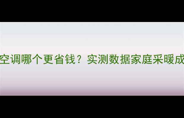 图片 地暖VS空调哪个更省钱？实测数据家庭采暖成本真相