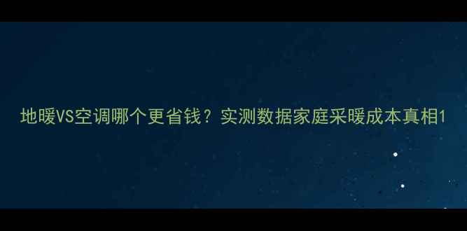 地暖VS空调哪个更省钱实测数据家庭采暖成本真相