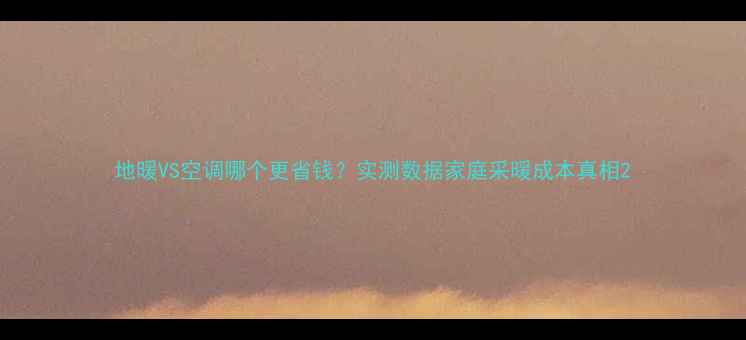 图片 地暖VS空调哪个更省钱？实测数据家庭采暖成本真相2