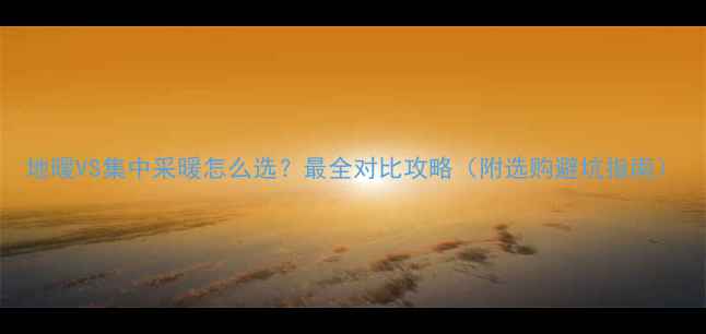 地暖VS集中采暖怎么选最全对比攻略附选购避坑指南