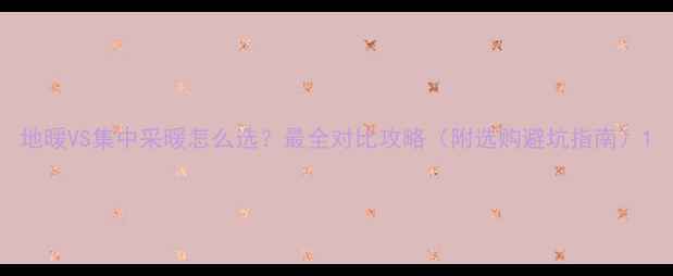 图片 地暖VS集中采暖怎么选？最全对比攻略（附选购避坑指南）1
