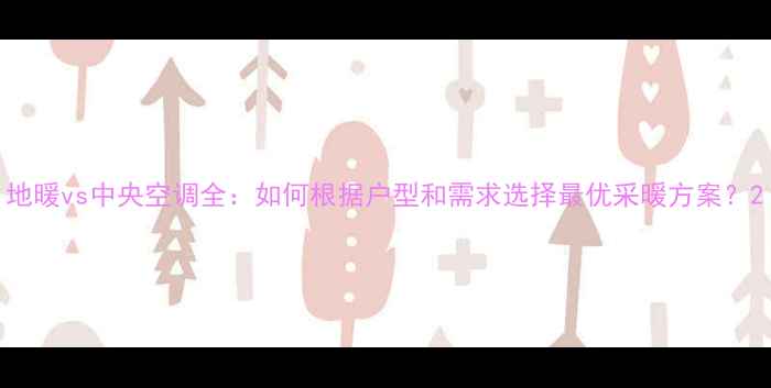 地暖vs中央空调全如何根据户型和需求选择最优采暖方案