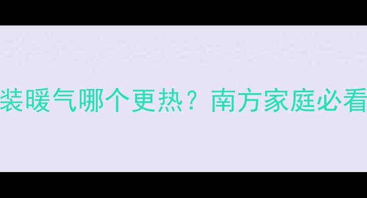 图片 地暖vs明装暖气哪个更热？南方家庭必看选装指南