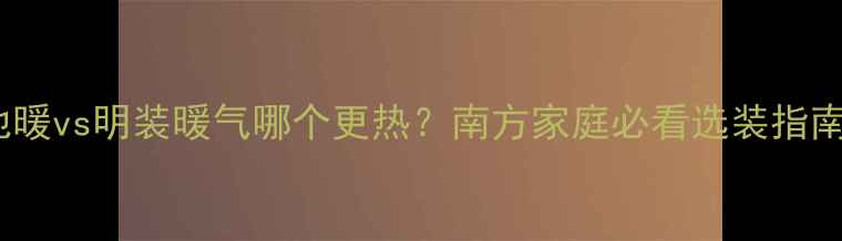 图片 地暖vs明装暖气哪个更热？南方家庭必看选装指南1