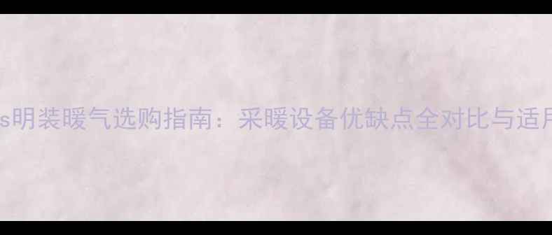 地暖vs明装暖气选购指南采暖设备优缺点全对比与适用场景