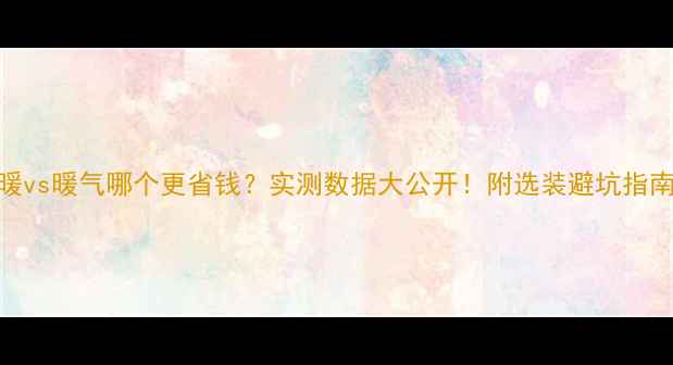 图片 地暖vs暖气哪个更省钱？实测数据大公开！附选装避坑指南🔥