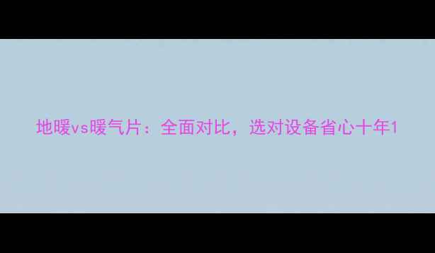 地暖vs暖气片全面对比选对设备省心十年