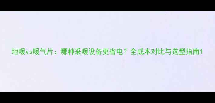 图片 地暖vs暖气片：哪种采暖设备更省电？全成本对比与选型指南1