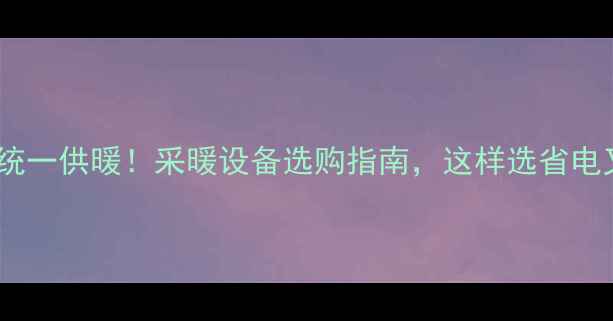 地暖统一供暖采暖设备选购指南这样选省电又舒适