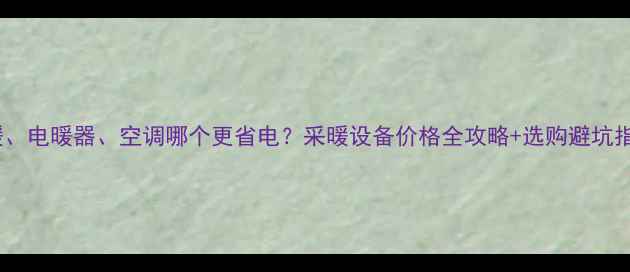 图片 地暖、电暖器、空调哪个更省电？采暖设备价格全攻略+选购避坑指南1