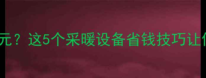 图片 地暖一个月3000元？这5个采暖设备省钱技巧让你省一半电费！1