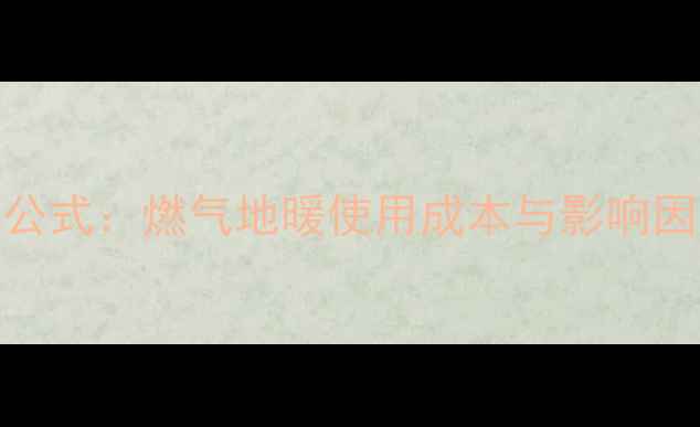 地暖一天耗气量计算公式燃气地暖使用成本与影响因素全附节能技巧