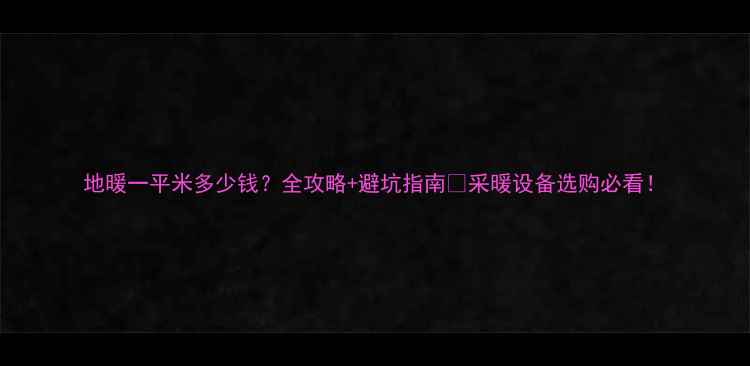 图片 地暖一平米多少钱？全攻略+避坑指南🔥采暖设备选购必看！