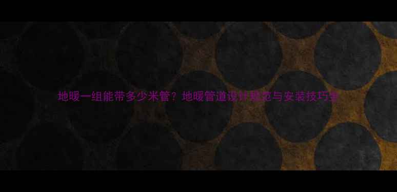 地暖一组能带多少米管地暖管道设计规范与安装技巧全