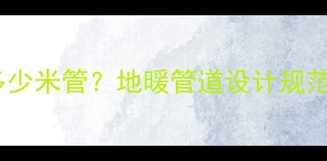 图片 地暖一组能带多少米管？地暖管道设计规范与安装技巧全1