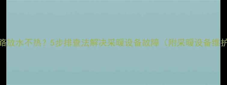 图片 地暖一路放水不热？5步排查法解决采暖设备故障（附采暖设备维护指南）