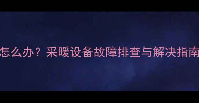 地暖一路水流小怎么办采暖设备故障排查与解决指南附检修步骤