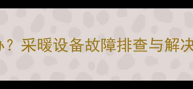 图片 地暖一路水流小怎么办？采暖设备故障排查与解决指南（附检修步骤）2