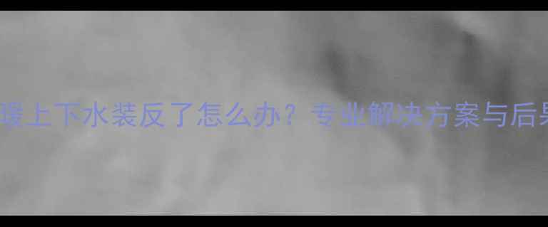 图片 地暖上下水装反了怎么办？专业解决方案与后果2