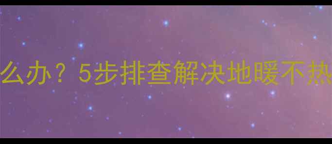 地暖上排和下排温差大怎么办5步排查解决地暖不热难题附故障诊断指南