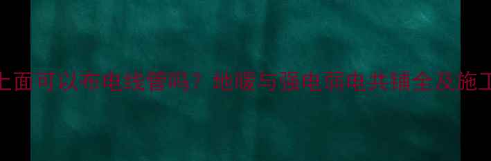 图片 地暖上面可以布电线管吗？地暖与强电弱电共铺全及施工指南
