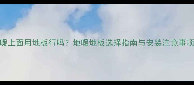 图片 地暖上面用地板行吗？地暖地板选择指南与安装注意事项全