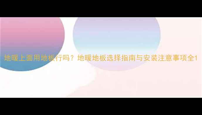 地暖上面用地板行吗地暖地板选择指南与安装注意事项全