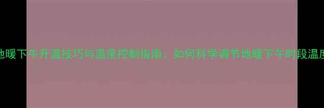 图片 地暖下午升温技巧与温度控制指南：如何科学调节地暖下午时段温度