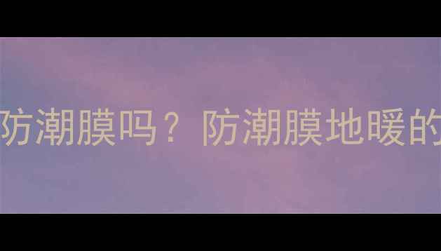 地暖下面必须使用防潮膜吗防潮膜地暖的优缺点及选购指南