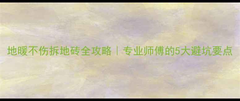 图片 地暖不伤拆地砖全攻略｜专业师傅的5大避坑要点