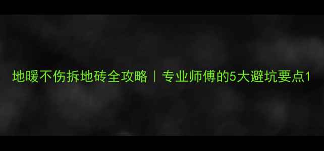 图片 地暖不伤拆地砖全攻略｜专业师傅的5大避坑要点1