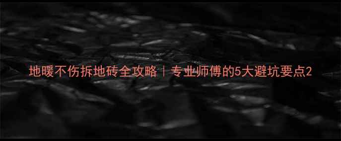 地暖不伤拆地砖全攻略专业师傅的5大避坑要点