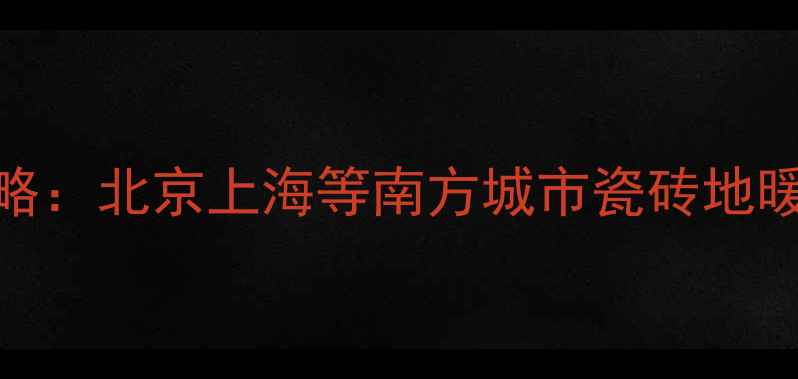 地暖不伤瓷砖全攻略北京上海等南方城市瓷砖地暖安装7大科学步骤