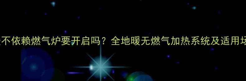 地暖不依赖燃气炉要开启吗全地暖无燃气加热系统及适用场景